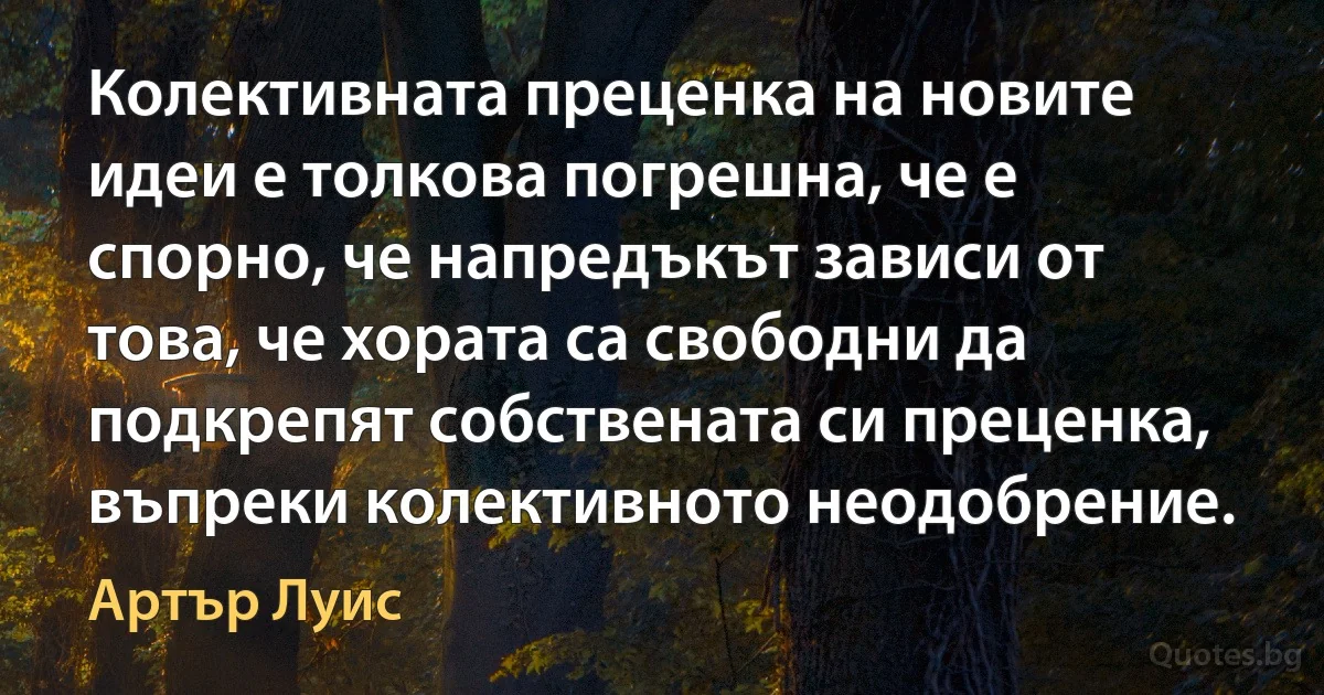 Колективната преценка на новите идеи е толкова погрешна, че е спорно, че напредъкът зависи от това, че хората са свободни да подкрепят собствената си преценка, въпреки колективното неодобрение. (Артър Луис)