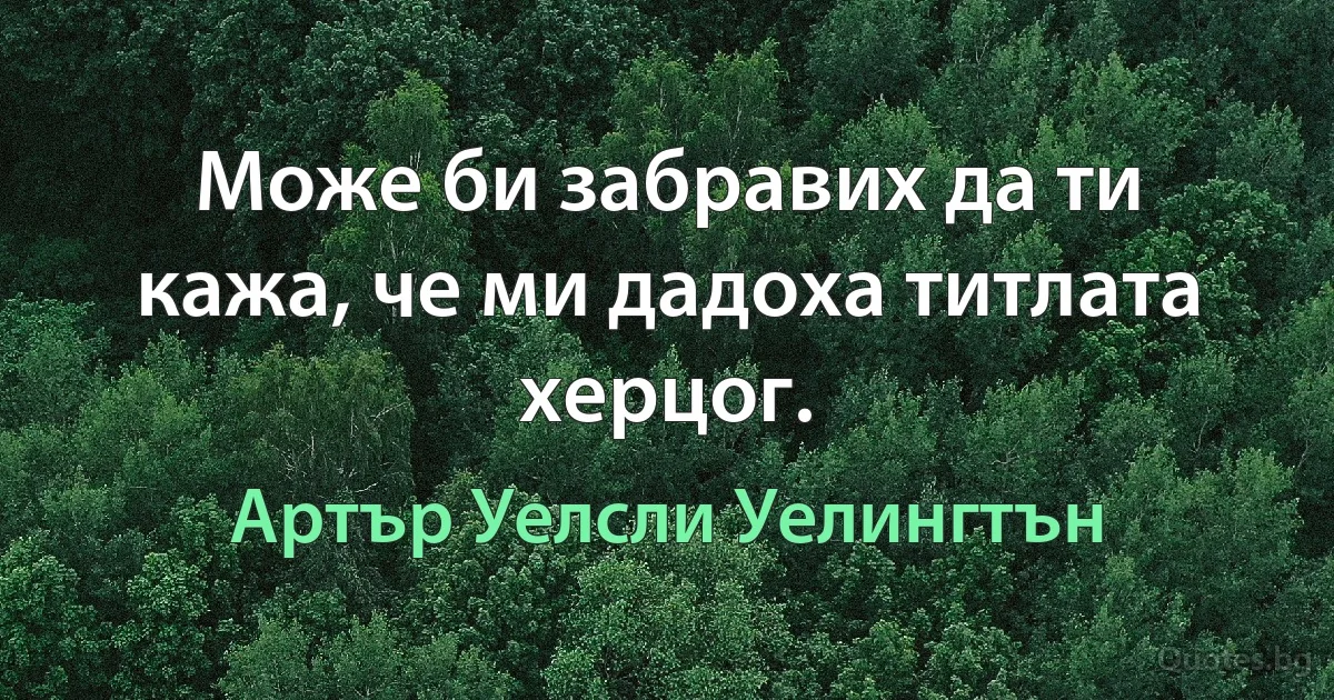 Може би забравих да ти кажа, че ми дадоха титлата херцог. (Артър Уелсли Уелингтън)