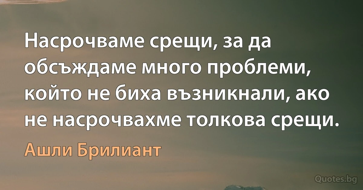 Насрочваме срещи, за да обсъждаме много проблеми, който не биха възникнали, ако не насрочвахме толкова срещи. (Ашли Брилиант)