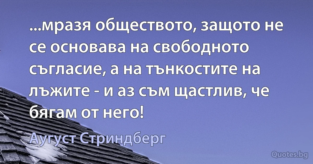 ...мразя обществото, защото не се основава на свободното съгласие, а на тънкостите на лъжите - и аз съм щастлив, че бягам от него! (Аугуст Стриндберг)