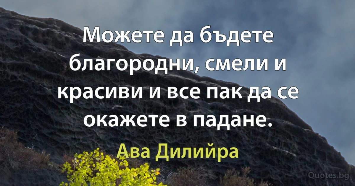 Можете да бъдете благородни, смели и красиви и все пак да се окажете в падане. (Ава Дилийра)