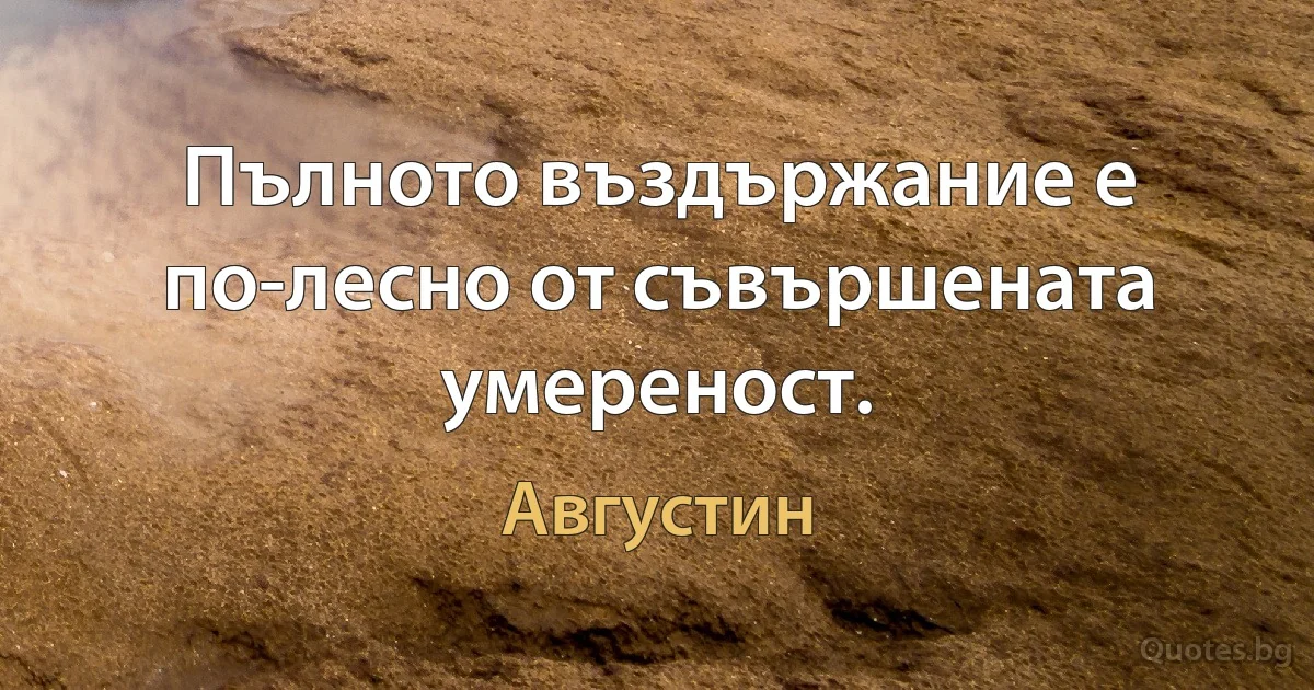 Пълното въздържание е по-лесно от съвършената умереност. (Августин)