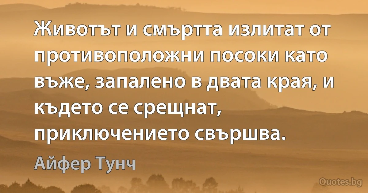 Животът и смъртта излитат от противоположни посоки като въже, запалено в двата края, и където се срещнат, приключението свършва. (Айфер Тунч)