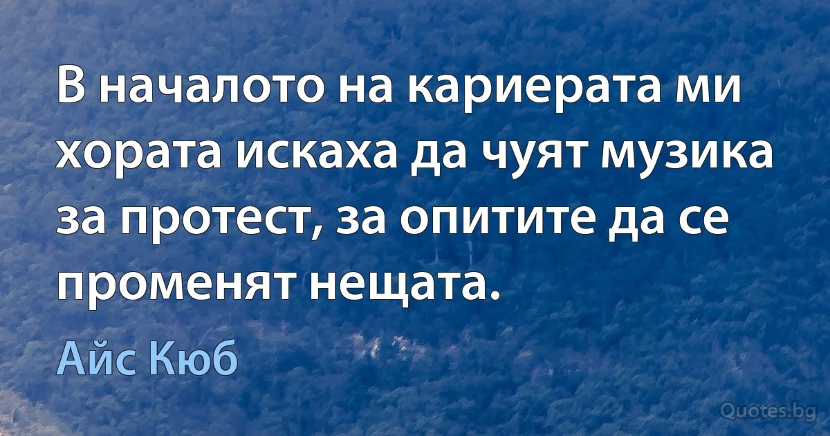 В началото на кариерата ми хората искаха да чуят музика за протест, за опитите да се променят нещата. (Айс Кюб)