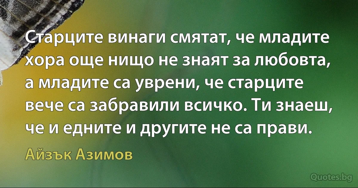 Старците винаги смятат, че младите хора още нищо не знаят за любовта, а младите са уврени, че старците вече са забравили всичко. Ти знаеш, че и едните и другите не са прави. (Айзък Азимов)