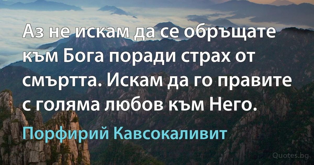 Аз не искам да се обръщате към Бога поради страх от смъртта. Искам да го правите с голяма любов към Него. (Порфирий Кавсокаливит)