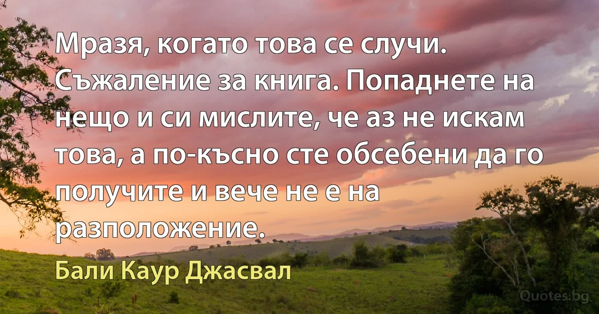 Мразя, когато това се случи. Съжаление за книга. Попаднете на нещо и си мислите, че аз не искам това, а по-късно сте обсебени да го получите и вече не е на разположение. (Бали Каур Джасвал)