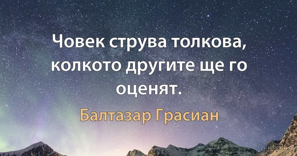 Човек струва толкова, колкото другите ще го оценят. (Балтазар Грасиан)