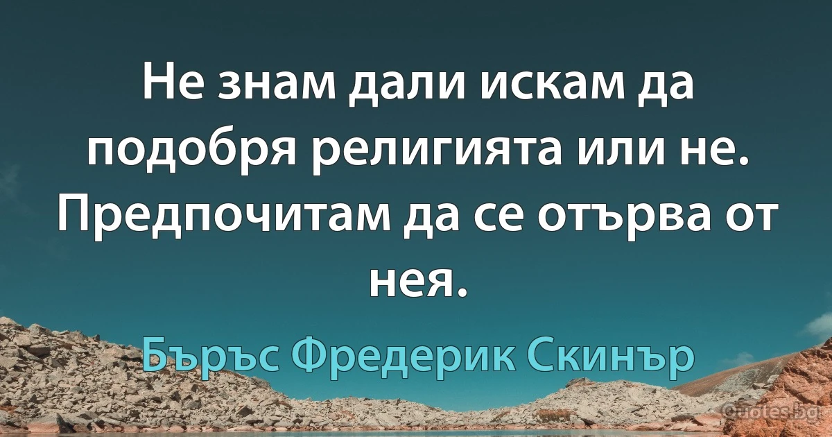 Не знам дали искам да подобря религията или не. Предпочитам да се отърва от нея. (Бъръс Фредерик Скинър)