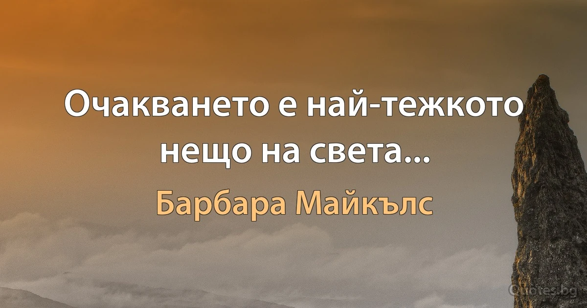 Очакването е най-тежкото нещо на света... (Барбара Майкълс)