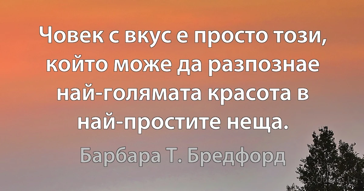 Човек с вкус е просто този, който може да разпознае най-голямата красота в най-простите неща. (Барбара Т. Бредфорд)