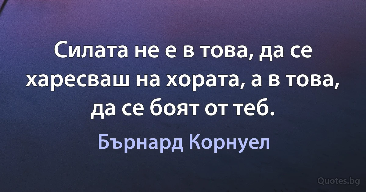 Силата не е в това, да се харесваш на хората, а в това, да се боят от теб. (Бърнард Корнуел)