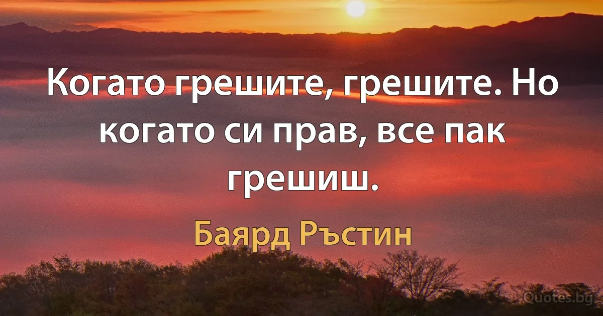 Когато грешите, грешите. Но когато си прав, все пак грешиш. (Баярд Ръстин)