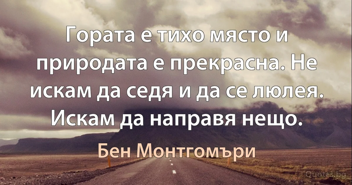 Гората е тихо място и природата е прекрасна. Не искам да седя и да се люлея. Искам да направя нещо. (Бен Монтгомъри)