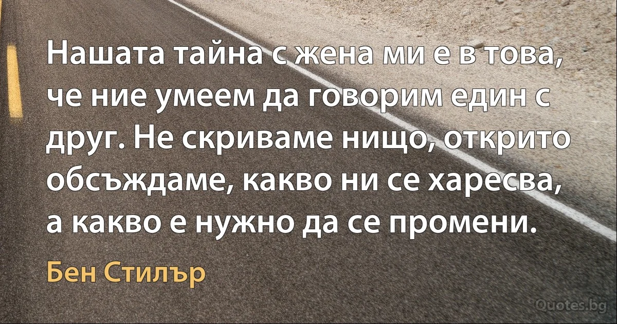 Нашата тайна с жена ми е в това, че ние умеем да говорим един с друг. Не скриваме нищо, открито обсъждаме, какво ни се харесва, а какво е нужно да се промени. (Бен Стилър)