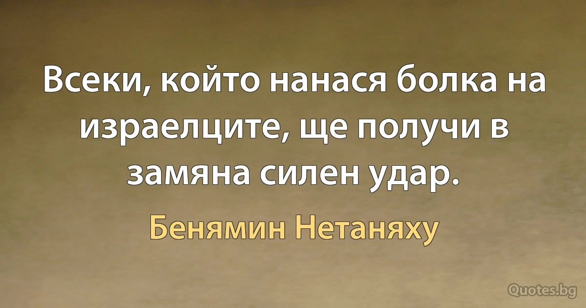 Всеки, който нанася болка на израелците, ще получи в замяна силен удар. (Бенямин Нетаняху)