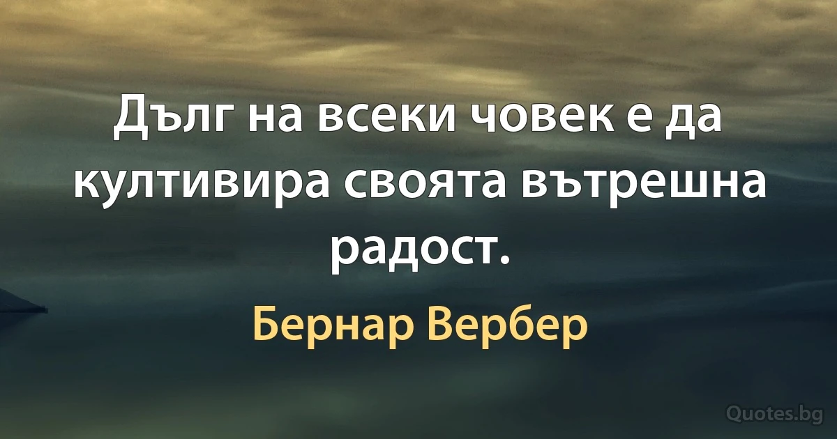 Дълг на всеки човек е да култивира своята вътрешна радост. (Бернар Вербер)