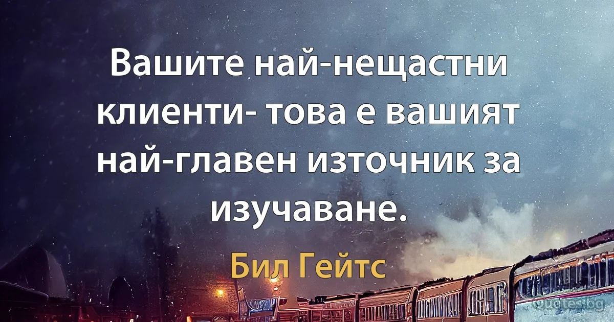 Вашите най-нещастни клиенти- това е вашият най-главен източник за изучаване. (Бил Гейтс)