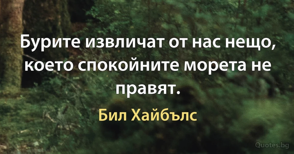 Бурите извличат от нас нещо, което спокойните морета не правят. (Бил Хайбълс)