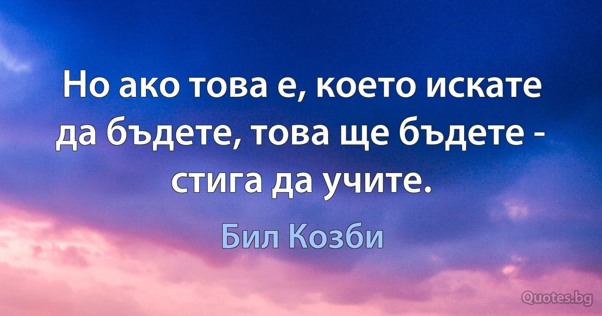 Но ако това е, което искате да бъдете, това ще бъдете - стига да учите. (Бил Козби)