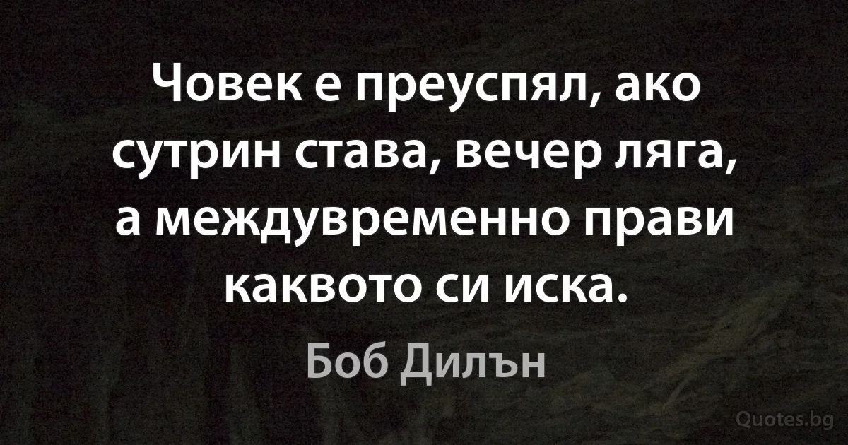 Човек е преуспял, ако сутрин става, вечер ляга, а междувременно прави каквото си иска. (Боб Дилън)