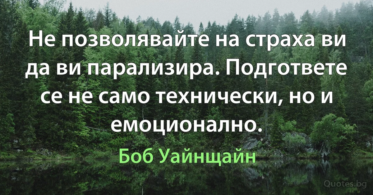 Не позволявайте на страха ви да ви парализира. Подгответе се не само технически, но и емоционално. (Боб Уайнщайн)