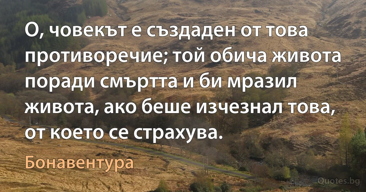 О, човекът е създаден от това противоречие; той обича живота поради смъртта и би мразил живота, ако беше изчезнал това, от което се страхува. (Бонавентура)