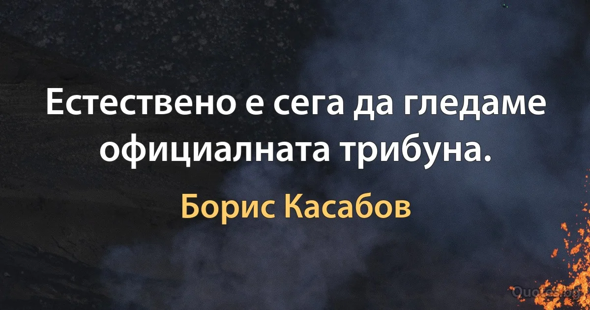 Естествено е сега да гледаме официалната трибуна. (Борис Касабов)