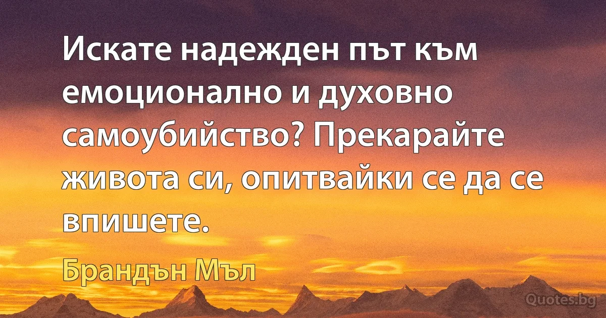 Искате надежден път към емоционално и духовно самоубийство? Прекарайте живота си, опитвайки се да се впишете. (Брандън Мъл)