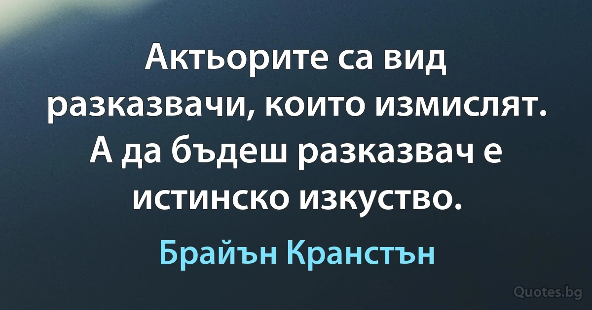 Актьорите са вид разказвачи, които измислят. А да бъдеш разказвач е истинско изкуство. (Брайън Кранстън)