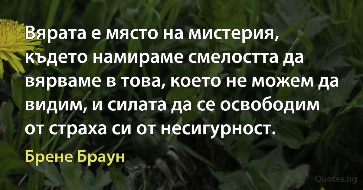 Вярата е място на мистерия, където намираме смелостта да вярваме в това, което не можем да видим, и силата да се освободим от страха си от несигурност. (Брене Браун)