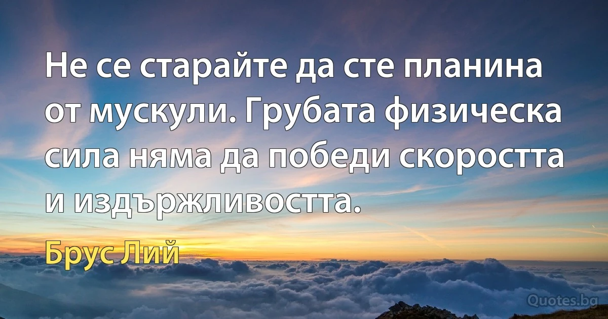 Не се старайте да сте планина от мускули. Грубата физическа сила няма да победи скоростта и издържливостта. (Брус Лий)