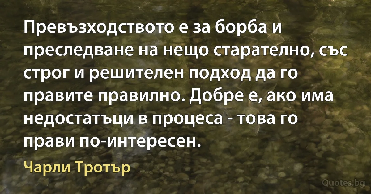 Превъзходството е за борба и преследване на нещо старателно, със строг и решителен подход да го правите правилно. Добре е, ако има недостатъци в процеса - това го прави по-интересен. (Чарли Тротър)