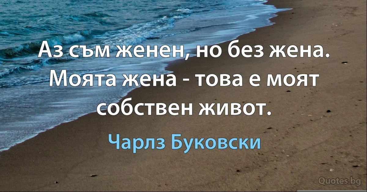 Аз съм женен, но без жена. Моята жена - това е моят собствен живот. (Чарлз Буковски)