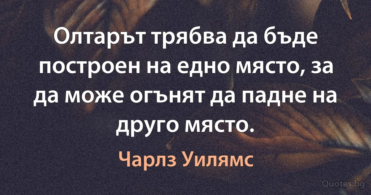 Олтарът трябва да бъде построен на едно място, за да може огънят да падне на друго място. (Чарлз Уилямс)