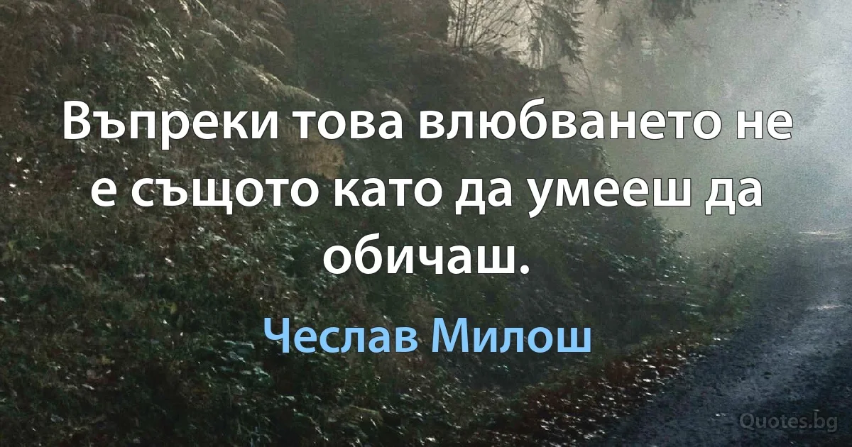 Въпреки това влюбването не е същото като да умееш да обичаш. (Чеслав Милош)