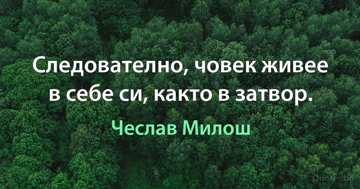 Следователно, човек живее в себе си, както в затвор. (Чеслав Милош)