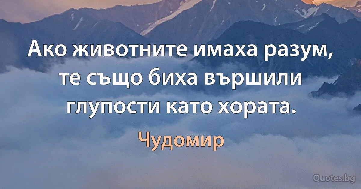 Ако животните имаха разум, те също биха вършили глупости като хората. (Чудомир)