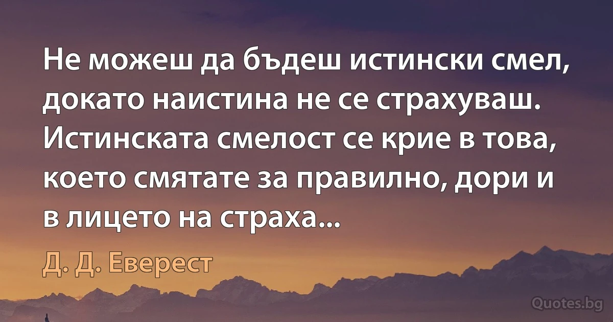 Не можеш да бъдеш истински смел, докато наистина не се страхуваш. Истинската смелост се крие в това, което смятате за правилно, дори и в лицето на страха... (Д. Д. Еверест)