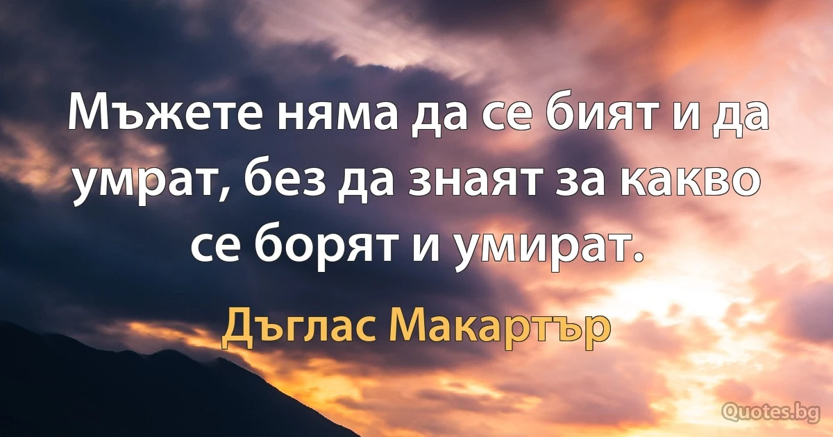 Мъжете няма да се бият и да умрат, без да знаят за какво се борят и умират. (Дъглас Макартър)