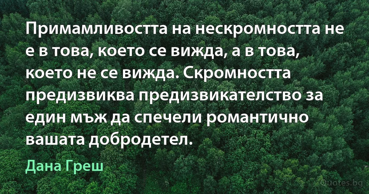 Примамливостта на нескромността не е в това, което се вижда, а в това, което не се вижда. Скромността предизвиква предизвикателство за един мъж да спечели романтично вашата добродетел. (Дана Греш)