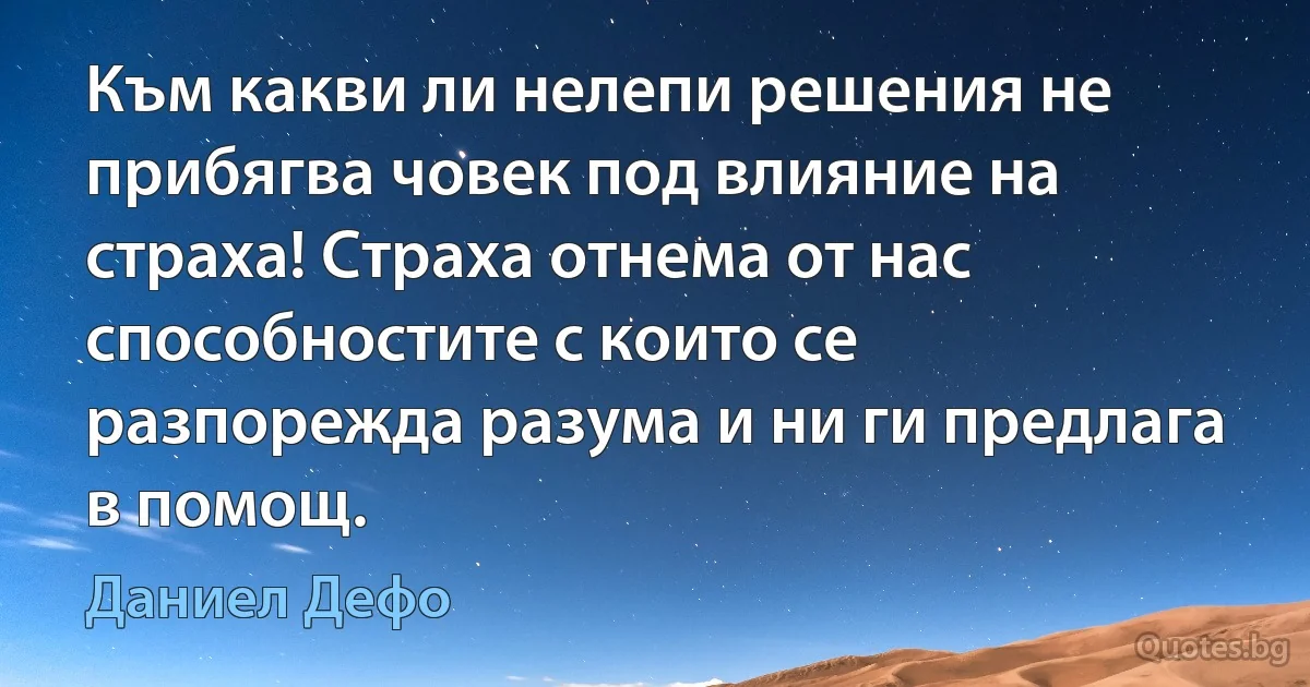 Към какви ли нелепи решения не прибягва човек под влияние на страха! Страха отнема от нас способностите с които се разпорежда разума и ни ги предлага в помощ. (Даниел Дефо)