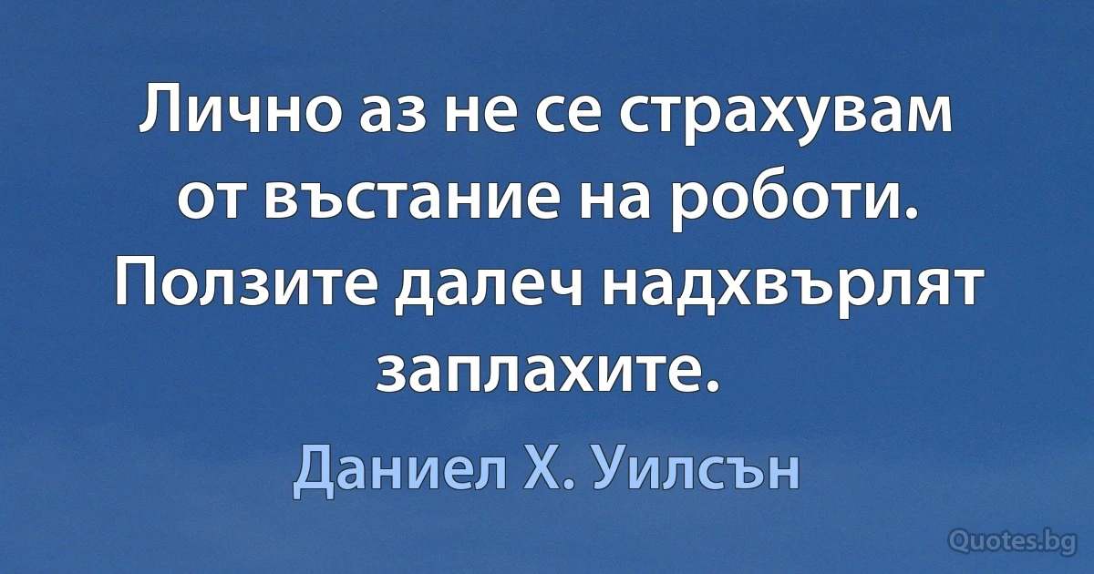 Лично аз не се страхувам от въстание на роботи. Ползите далеч надхвърлят заплахите. (Даниел Х. Уилсън)