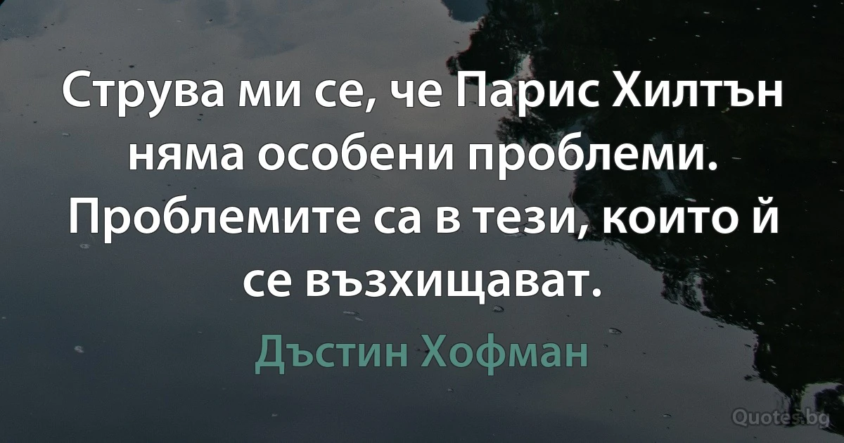 Струва ми се, че Парис Хилтън няма особени проблеми. Проблемите са в тези, които й се възхищават. (Дъстин Хофман)