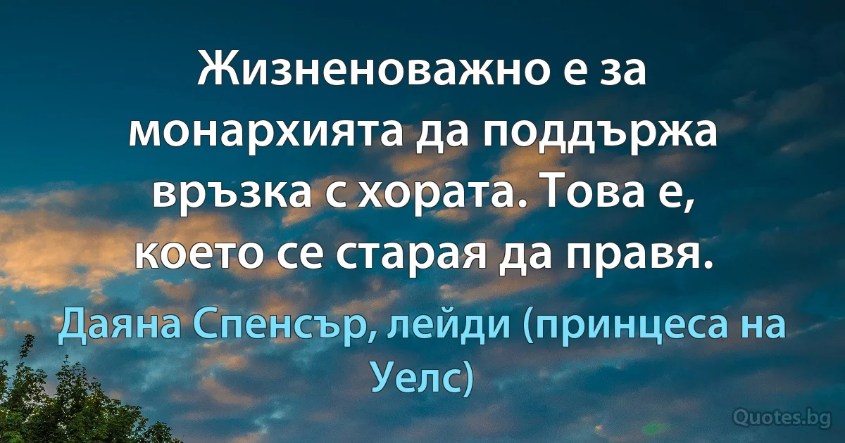 Жизненоважно е за монархията да поддържа връзка с хората. Това е, което се старая да правя. (Даяна Спенсър, лейди (принцеса на Уелс))