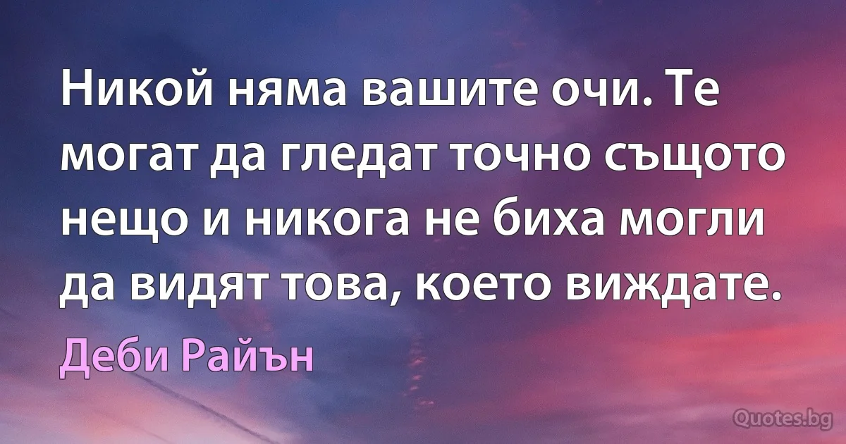 Никой няма вашите очи. Те могат да гледат точно същото нещо и никога не биха могли да видят това, което виждате. (Деби Райън)