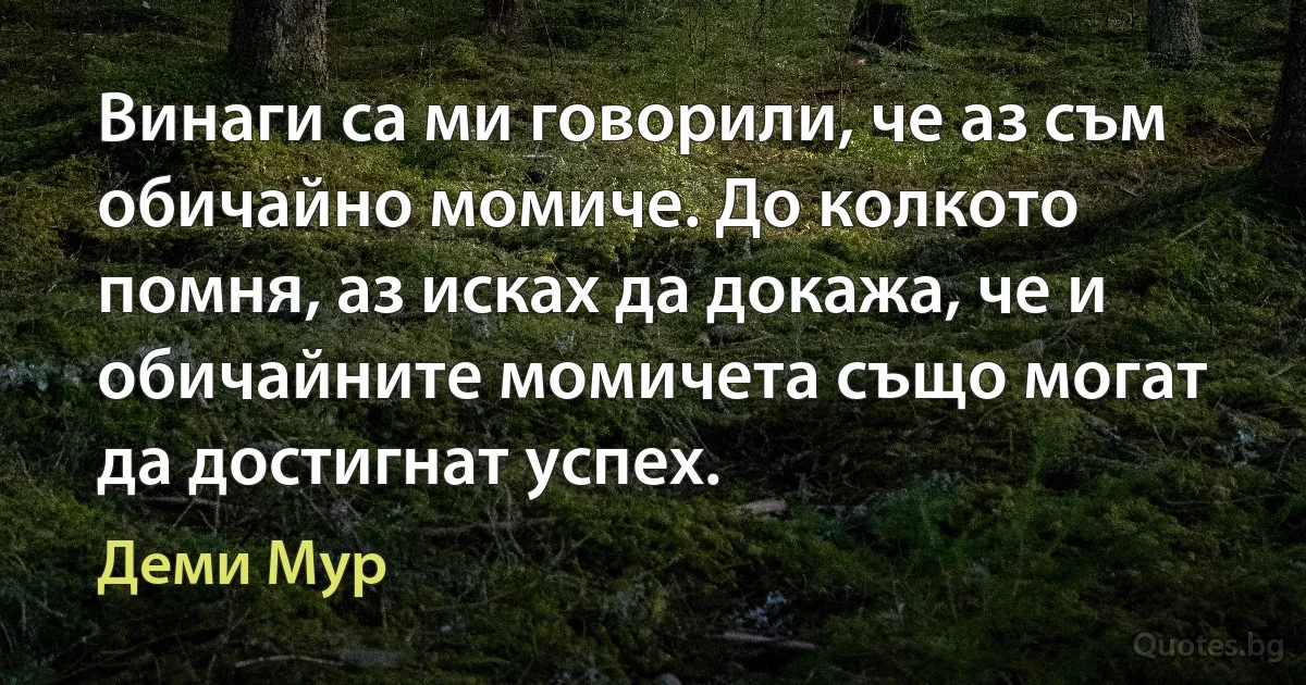 Винаги са ми говорили, че аз съм обичайно момиче. До колкото помня, аз исках да докажа, че и обичайните момичета също могат да достигнат успех. (Деми Мур)