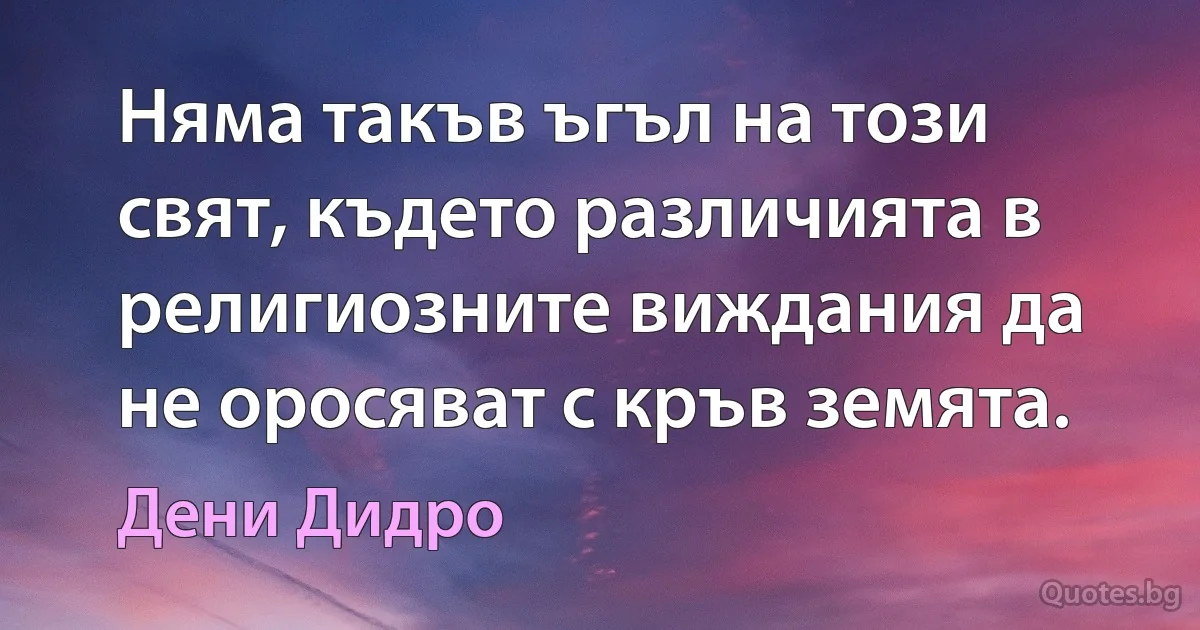 Няма такъв ъгъл на този свят, където различията в религиозните виждания да не оросяват с кръв земята. (Дени Дидро)