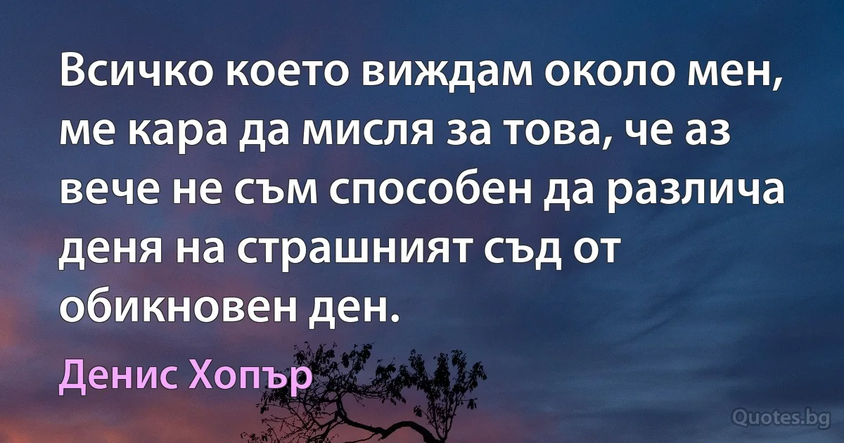 Всичко което виждам около мен, ме кара да мисля за това, че аз вече не съм способен да различа деня на страшният съд от обикновен ден. (Денис Хопър)