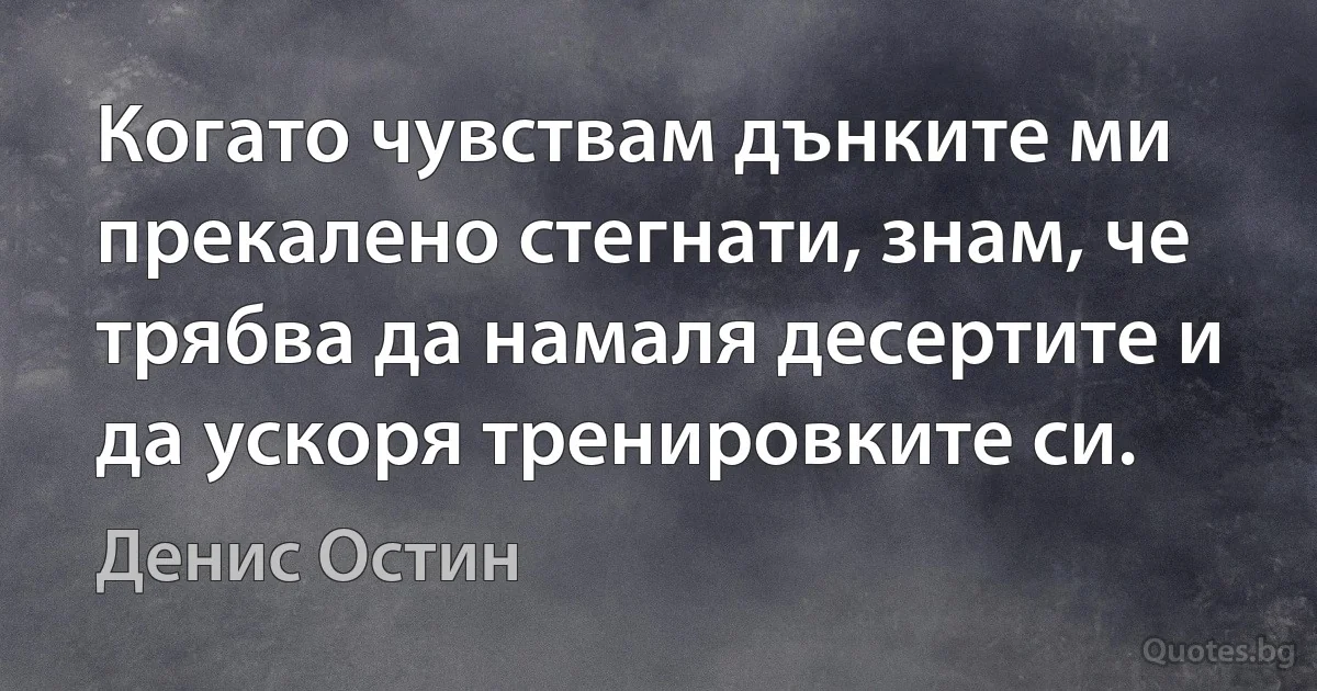 Когато чувствам дънките ми прекалено стегнати, знам, че трябва да намаля десертите и да ускоря тренировките си. (Денис Остин)